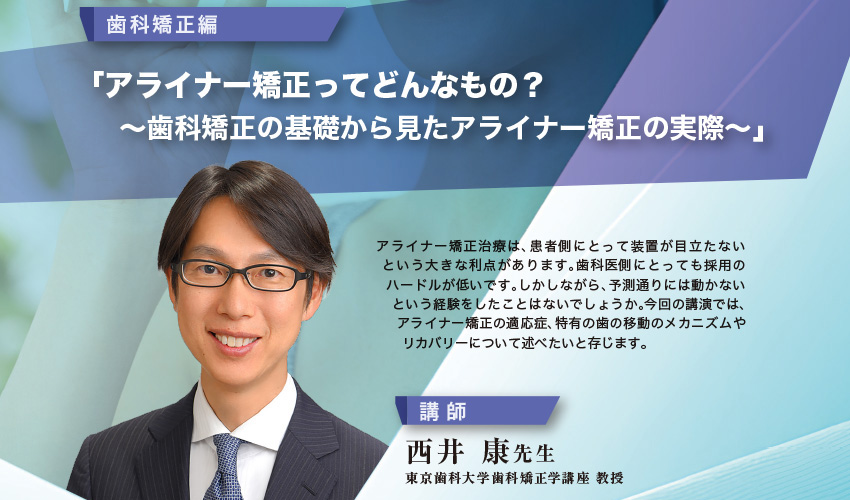 【同窓会員限定・無料】令和7年度 会員活動推進委員会 講演会「今さら聞けない…今だから聞きたい こんなこと、あんなこと」第5弾 歯科矯正編「アライナー矯正ってどんなもの？〜歯科矯正の基礎から見たアライナー矯正の実際〜」［2025年11月29日（土）、講師：西井 康先生］